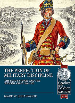 The Perfection of Military Discipline: The Plug Bayonet and the English Army 1660-1705 (Century of the Soldier) By Mark W. Shearwood Cover Image