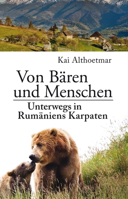 Von Bären und Menschen: Unterwegs in Rumäniens Karpaten By Kai Althoetmar Cover Image