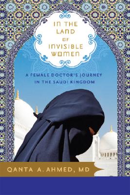 In the Land of Invisible Women: A Female Doctor's Journey in the Saudi Kingdom By Qanta Ahmed Cover Image