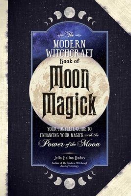 The Modern Witchcraft Book of Moon Magick: Your Complete Guide to Enhancing Your Magick with the Power of the Moon (Modern Witchcraft Magic, Spells, Rituals)