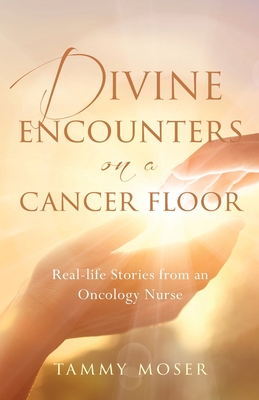 Divine Encounters on a Cancer Floor: Real Life Stories From An Oncology Nurse By Tammy Moser Cover Image