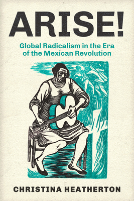 Arise!: Global Radicalism in the Era of the Mexican Revolution (American Crossroads #66) By Christina Heatherton Cover Image
