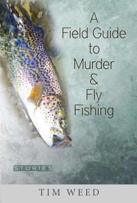 A Field Guide to Murder & Fly Fishing: Stories By Tim Weed Cover Image