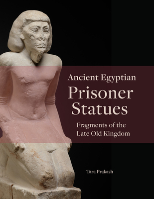 Ancient Egyptian Prisoner Statues: Fragments of the Late Old Kingdom By Tara Prakash Cover Image