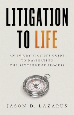 Litigation to Life: An Injury Victim's Guide to Navigating the Settlement Process By Jason D. Lazarus Cover Image