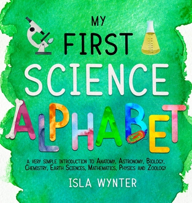 My First Science Alphabet: A Very Simple Introduction to Anatomy, Astronomy, Biology, Chemistry, Earth Sciences, Mathematics, Physics and Zoology By Isla Wynter Cover Image