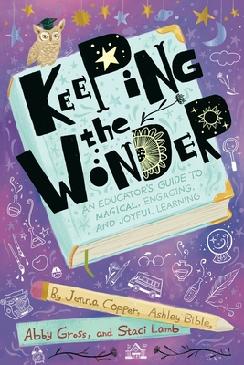Keeping the Wonder: An Educator's Guide to Magical, Engaging, and Joyful Learning By Jenna Copper, Ashley Bible, Abby Gross And Staci Lamb Cover Image
