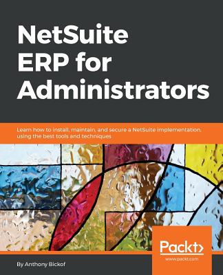 NetSuite ERP for Administrators: Learn how to install, maintain, and secure a NetSuite implementation, using the best tools and techniques By Anthony Bickof Cover Image