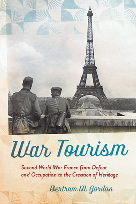 War Tourism: Second World War France from Defeat and Occupation to the Creation of Heritage By Bertram M. Gordon Cover Image