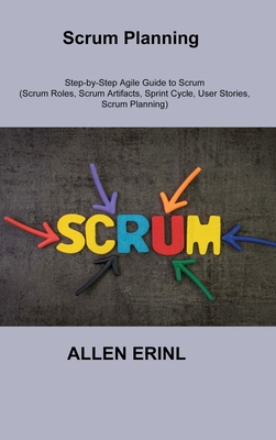 Scrum Planning: Step-by-Step Agile Guide to Scrum (Scrum Roles, Scrum Artifacts, Sprint Cycle, User Stories, Scrum Planning) Cover Image