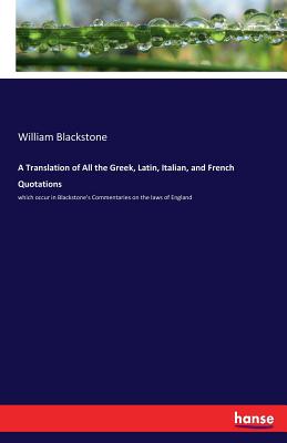 A Translation of All the Greek, Latin, Italian, and French Quotations: which occur in Blackstone's Commentaries on the laws of England By William Blackstone Cover Image