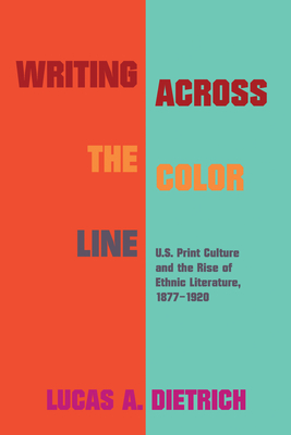 Writing across the Color Line: U.S. Print Culture and the Rise of Ethnic Literature, 1877-1920 (Studies in Print Culture and the History of the Book)