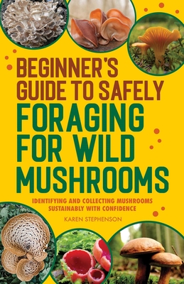 Beginner's Guide to Safely Foraging for Wild Mushrooms: Identifying and Collecting Mushrooms Sustainably with Confidence By Karen Stephenson Cover Image