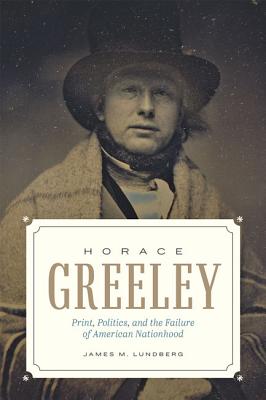 Horace Greeley: Print, Politics, and the Failure of American Nationhood By James M. Lundberg Cover Image
