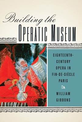 Building the Operatic Museum: Eighteenth-Century Opera in Fin-De-Siècle Paris (Eastman Studies in Music #191) Cover Image