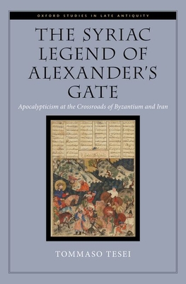 The Syriac Legend of Alexander's Gate: Apocalypticism at the Crossroads of Byzantium and Iran (Oxford Studies in Late Antiquity) Cover Image