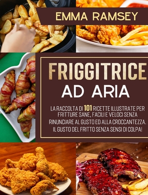 Friggitrice Ad Aria: La raccolta di 101 ricette illustrate per fritture sane, facili e veloci senza rinunciare al gusto ed alla croccantezz Cover Image