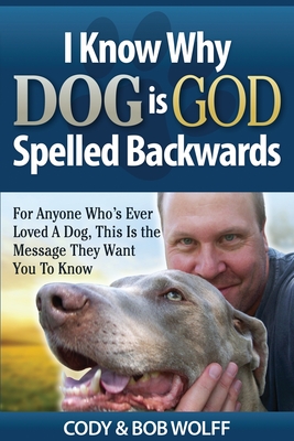 I Know Why Dog Is GOD Spelled Backwards: For Anyone Who's Ever Loved A Dog, This Is The Message They Want You To Know By Robert Wolff Cover Image