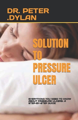 Solution to Pressure Ulcer: Everything You Need to Know about Pressure Ulcers: A Step-By-Step Guide By Peter Dylan Cover Image