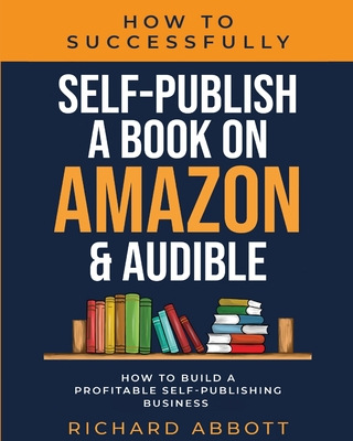 How To Successfully Self-Publish A Book On Amazon & Audible: How To Build A Profitable Self-Publishing Business: How To Build A Profitable Self-Publis Cover Image