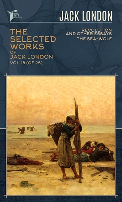 The Selected Works of Jack London, Vol. 18 (of 25): Revolution and Other Essays; The Sea-Wolf Cover Image