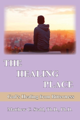 The Healing Place: God's Healing For Bitterness By Matthew C. Stahl Cover Image