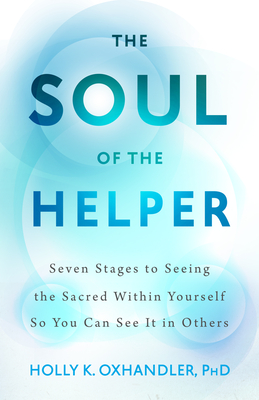 The Soul of the Helper: Seven Stages to Seeing the Sacred within Yourself So You Can See It in Others (Spirituality and Mental Health) Cover Image