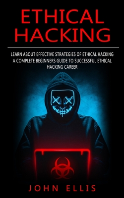 Ethical Hacking: Learn About Effective Strategies of Ethical Hacking (A Complete Beginners Guide to Successful Ethical Hacking Career) By John Ellis Cover Image