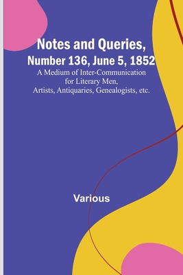 Notes and Queries, Number 136, June 5, 1852; A Medium of Inter-communication for Literary Men, Artists, Antiquaries, Genealogists, etc. By Various Cover Image