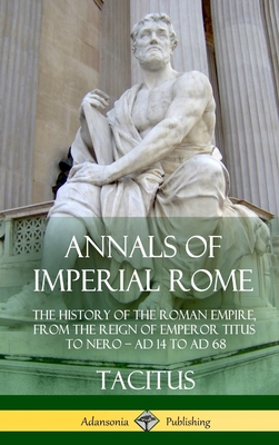 Annals of Imperial Rome: The History of the Roman Empire, From the Reign of Emperor Titus to Nero - AD 14 to AD 68 (Hardcover) Cover Image