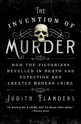 The Invention of Murder How the Victorians Revelled in Death and Detection and Created Modern Crime