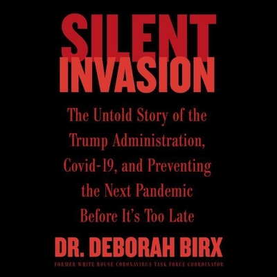 Silent Invasion: The Untold Story of the Trump Administration, Covid-19, and Preventing the Next Pandemic Before It's Too Late By Deborah Birx, Kathe Mazur (Read by) Cover Image