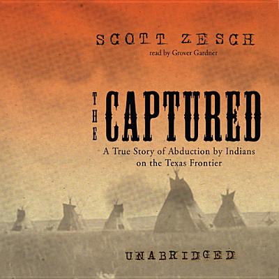 The Captured: A True Story of Abduction by Indians on the Texas Frontier By Scott Zesch, Grover Gardner (Read by) Cover Image