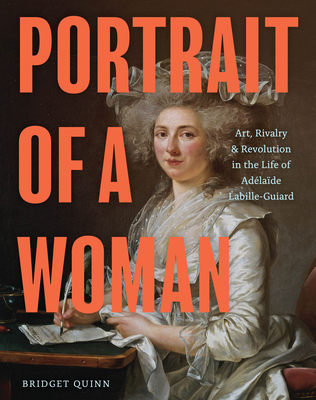 Portrait of a Woman: Art, Rivalry, and Revolution in the Life of Adélaïde Labille-Guiard By Bridget Quinn Cover Image