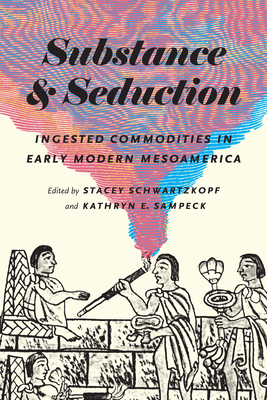 Substance and Seduction: Ingested Commodities in Early Modern Mesoamerica By Stacey Schwartzkopf (Editor), Kathryn E. Sampeck (Editor) Cover Image