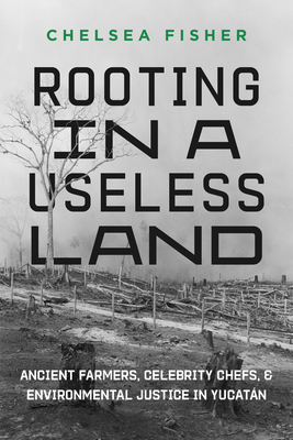 Rooting in a Useless Land: Ancient Farmers, Celebrity Chefs, and Environmental Justice in Yucatan By Chelsea Fisher Cover Image