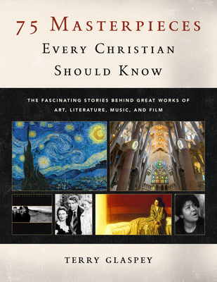 75 Masterpieces Every Christian Should Know: The Fascinating Stories Behind Great Works of Art, Literature, Music and Film By Terry Glaspey Cover Image