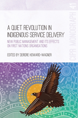 A Quiet Revolution in Indigenous Service Delivery: New Public Management and its Effects on First Nations Organisations By Deirdre Howard-Wagner (Editor) Cover Image