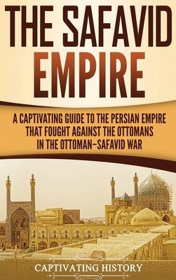 The Safavid Empire: A Captivating Guide to the Persian Empire That Fought Against the Ottomans in the Ottoman-Safavid War Cover Image