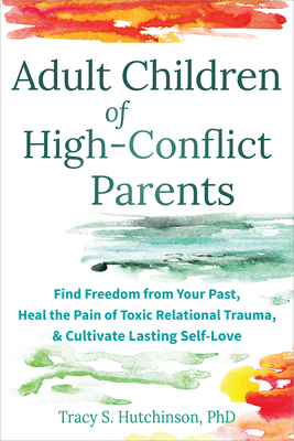 Adult Children of High-Conflict Parents: Find Freedom from Your Past, Heal the Pain of Toxic Relational Trauma, and Cultivate Lasting Self-Love By Tracy S. Hutchinson Cover Image