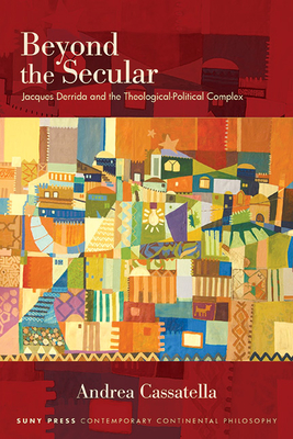 Beyond the Secular: Jacques Derrida and the Theological-Political Complex By Andrea Cassatella Cover Image