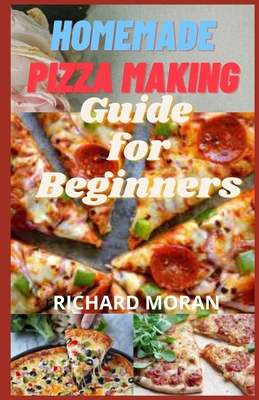 Homemade Pizza Making Guide for Beginners: 30 Quick & Easy Pizza Recipes Varieties With Best Toppings You Can Make To Satisfy Your Cravings And For Si By Richard V. Moran Cover Image