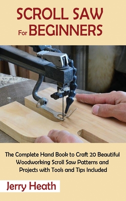 Scroll Saw for Beginners: The Complete Hand Book to Craft 20 Beautiful Woodworking Scroll Saw Patterns and Projects with Tools and Tips Included Cover Image