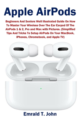 Apple AirPods: Beginners and Seniors Well Illustrated Guide On How To Master Your Wireless Over The Ear Earpod Of The AirPods 1 & 2, By Emrald T. John Cover Image