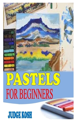 Pastels for Beginners: The Absolute Beginner Guide to Painting in Pastel By Judge Kosh Cover Image