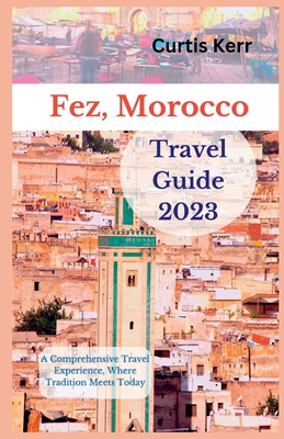 Fez, Morocco Travel Guide 2023: A Comprehensive Travel Experience, Where Tradition Meets Today By Curtis Kerr Cover Image