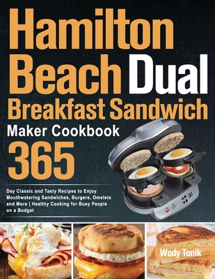 Hamilton Beach Dual Breakfast Sandwich Maker Cookbook: 365-Day Classic and Tasty Recipes to Enjoy Mouthwatering Sandwiches, Burgers, Omelets and More By Wody Tonik Cover Image