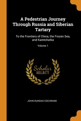 A Pedestrian Journey Through Russia and Siberian Tartary: To the Frontiers of China, the Frozen Sea, and Kamtchatka; Volume 1 Cover Image