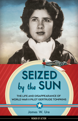 Seized by the Sun: The Life and Disappearance of World War II Pilot Gertrude Tompkins (Women of Action #19) By James W. Ure Cover Image