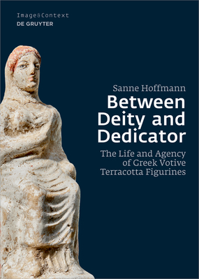 Between Deity and Dedicator: The Life and Agency of Greek Votive Terracotta Figurines (Image & Context #23) Cover Image